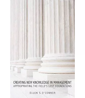 Creating New Knowledge in Management: Appropriating the Field’s Lost Foundations