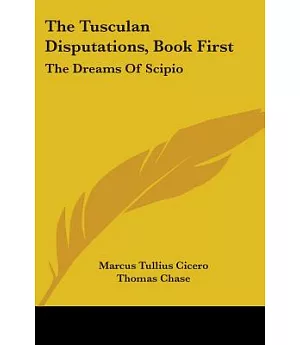 The Tusculan Disputations, Book First: The Dreams of Scipio: and Extracts from the Dialogues on Old Age and Friendship