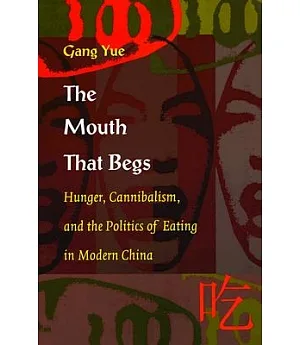 The Mouth That Begs: Hunger, Cannibalism, and the Politics of Eating in Modern China