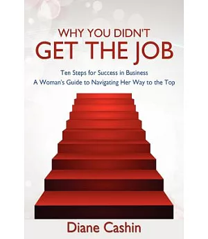 Why You Didn’t Get the Job!: Ten Steps for Success in Business ~ a Woman’s Guide to Navigating Her Way to the Top