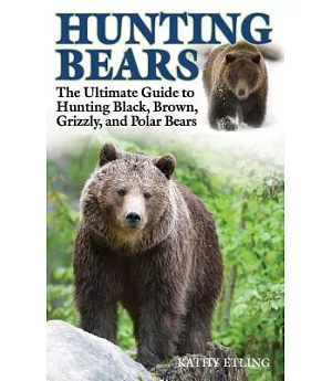 Hunting Bears: The Ultimate Guide to Hunting Black, Brown, Grizzly, and Polar Bears