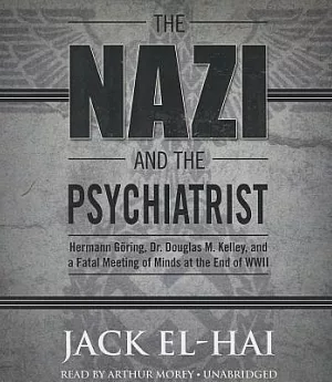 The Nazi and the Psychiatrist: Hermann Goring, Dr. Douglas M. Kelley, and a Fatal Meeting of Minds at the End of WWII