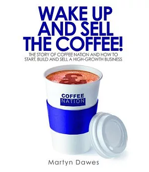 Wake Up and Sell the Coffee!: The Story of Coffee Nation and How to Start, Build and Sell a High-Growth Business