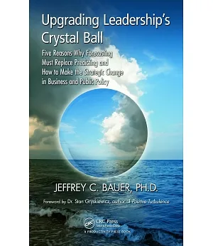 Upgrading Leadership’s Crystal Ball: Five Reasons Why Forecasting Must Replace Predicting and How to Make the Strategic Change i