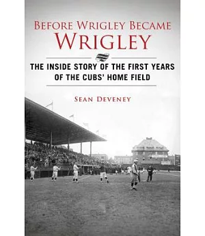 Before Wrigley Became Wrigley: The Inside Story of the First Years of the Cubs’ Home Field