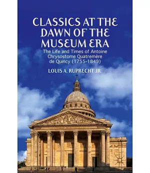 Classics at the Dawn of the Museum Era: The Life and Times of Antoine Chrysostome Quatremère De Quincy (1755-1849)