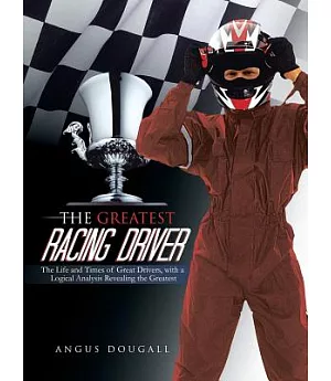 The Greatest Racing Driver: The Life and Times of Great Drivers, With a Logical Analysis Revealing the Greatest