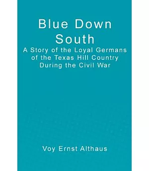 Blue Down South: A Story of the Loyal Germans of the Texas Hill Country During the Civil War