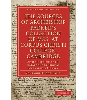 The Sources of Archbishop Parker’s Collection of Mss. at Corpus Christi College, Cambridge: With a Reprint of the Catalogue of T