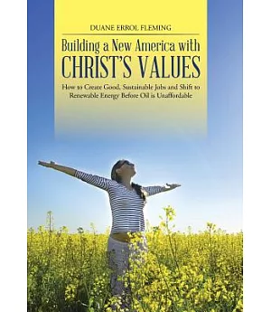 Building a New America With Christ’s Values: How to Create Good, Sustainable Jobs and Shift to Renewable Energy Before Oil Is Un