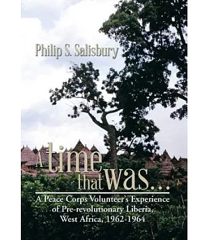 A Time That Was: A Peace Corps Volunteers Experience of Pre-revolutionary Liberia, West Africa, 1962-1964