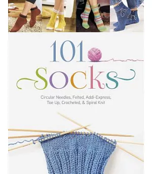 101 Socks: Circular Needles, Felted, Addi-Express, Toe Up, Crocheted, and Spiral Knit