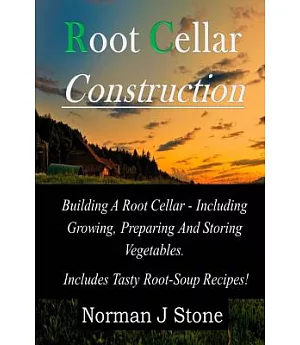 Root Cellar Construction: Building a Root Cellar - Including Growing, Preparing and Storing Vegetables: Includes Tasty Root-Soup