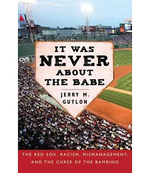 It Was Never About the Babe: The Red Sox, Racism, Mismanagement, and the Curse of the Bambino