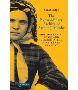 The Extraordinary Archive of Arthur J. Munby: Photographing Class and Gender in the Nineteenth Century