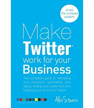 Make Twitter Work for Your Business: The Complete Guide to Marketing Your Business, Generating Leads, Finding New Customers and