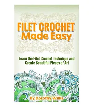 Filet Crochet Made Easy: Learn the Filet Crochet Technique and Create Beautiful Pieces of Art