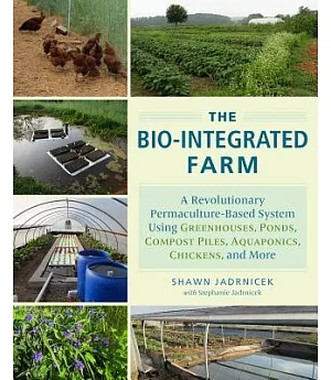 The Bio-Integrated Farm: A Revolutionary Permaculture-Based System Using Greenhouses, Ponds, Compost Piles, Aquaponics, Chickens