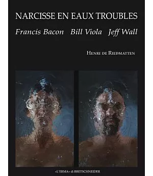 Narcisse En Eaux Troubles: Francis Bacon, Bill Viola, Jeff Wall