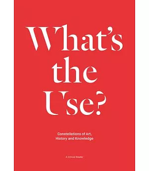 What’s the Use?: Constellations of Art, History and Knowledge: A Critical Reader