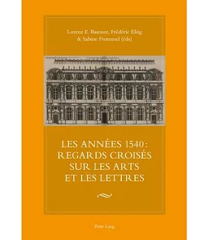 Les Annees 1540: Regards Croises Sur Les Arts Et Les Lettres