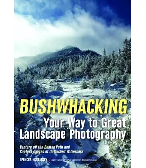 Bushwhacking Your Way to Great Landscape Photography: Venture Off the Beaten Path and Capture Images of Untouched Wilderness