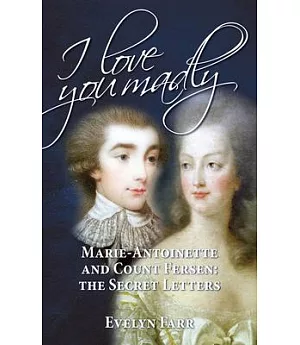 I Love You Madly: Marie-Antoinette and Count Fersen: the Secret Letters