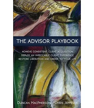 The Advisor Playbook: Achieve Consistent Client Acquisition, Deploy an Impeccable Client Experience, Regain Liberation and Order