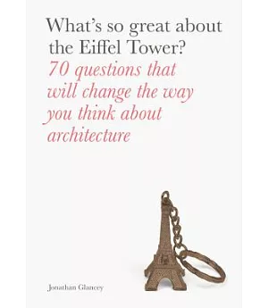 What’s So Great About the Eiffel Tower?: 70 Questions That Will Change the Way You Think About Architecture