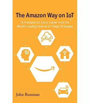 The Amazon Way on Iot: 10 Principles for Every Leader from the World’s Leading Internet of Things Strategies