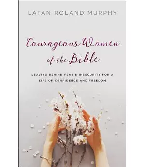 Courageous Women of the Bible: Leaving Behind Fear and Insecurity for a Life of Confidence and Freedom