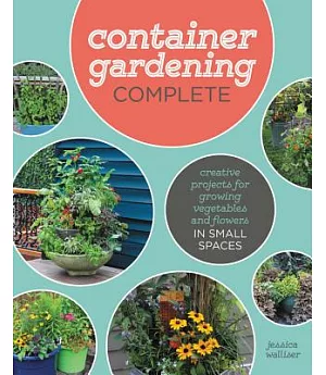 Container Gardening Complete: Creative Projects for Growing Vegetables and Flowers in Small Spaces