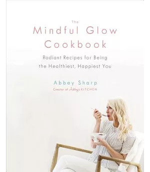 The Mindful Glow Cookbook: Radiant Recipes for Being the Healthiest, Happiest You