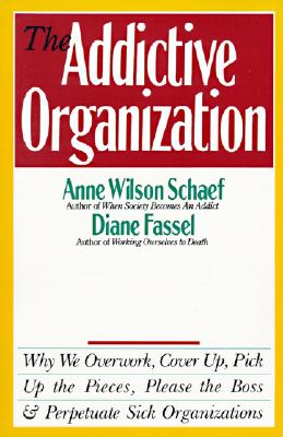 The Addictive Organization: Why We Overwork, Cover Up, Pick Up the Pieces, Please the Boss and Perpetuate Sick Organizations