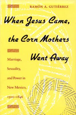 When Jesus Came, the Corn Mothers Went Away: Marriage, Sexuality, and Power in New Mexico, 1500-1846