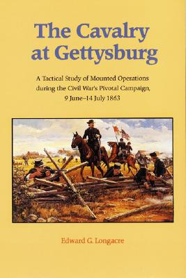 The Cavalry at Gettysburg: A Tactical Study of Mounted Operations During the Civil War’s Pivotal Campaign 9 June-14 July 1863