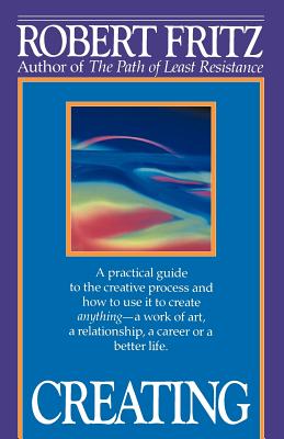 Creating: A Practical Guide to the Creative Process and How to Use It to Create Anything - a Work of Art, a Relationship, a Care