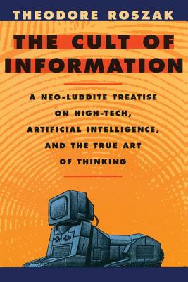 The Cult of Information: A Neo-Luddite Treatise on High Tech, Artificial Intelligence, and the True Art of Thinking