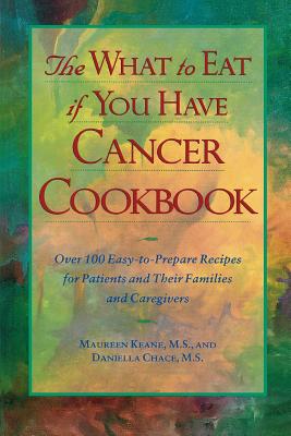 The What to Eat If You Have Cancer Cookbook: Over 100 Easy-To-Prepare Recipes for Patients and Their Families and Caregivers