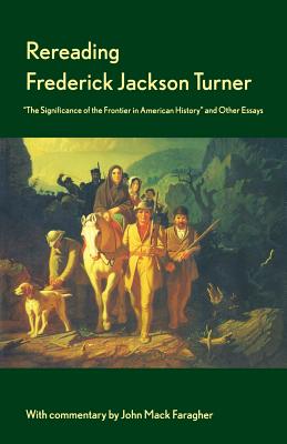 Rereading Frederick Jackson Turner: The Significance of the Frontier in American History and Other Essays