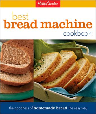 Betty Crocker’s Best Bread Machine Cookbook: The Goodness of Homemade Bread the Easy Way