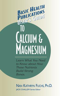 User’s Guide to Calcium and Magnesium: Learn What You Need to Know About How These Nutrients Build Strong Bones