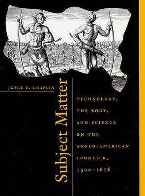 Subject Matter: Technology, the Body, and Science on the Anglo-American Frontier, 1500-1676