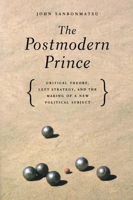 The Postmodern Prince: Critical Theory, Left Stratefy, and the Making of a New Political Subject