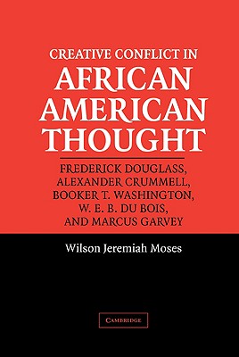 Creative Conflict in African American Thought: Frederick Douglass, Alexander Crummell, Booker T. Washington, W. E. B. Du Bois, a