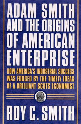 Adam Smith and the Origins of American Enterprise: How the Founding Fathers Turned to a Great Economist’s Writings and Created