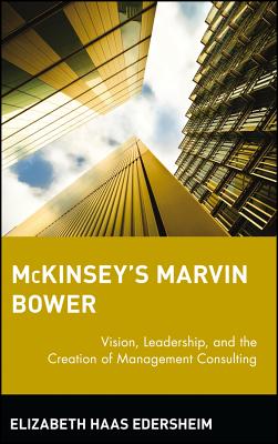 McKinsey’s Marvin Bower: Vision, Leadership and the Creation of Management Consulting