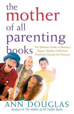 The Mother of All Parenting Books: Ultimate guide to Raising a Happy, Healthy Child From Preschool Through the Preteens