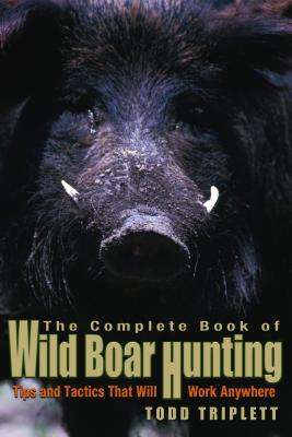 The Complete Book of Wild Boar Hunting: Tips and Tactics That Will Work Anywhere