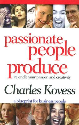 Passionate People Produce: Rekindle Your Passion And Creativity A Blueprint For Business